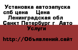 Установка автозапуска спб цена  › Цена ­ 10 000 - Ленинградская обл., Санкт-Петербург г. Авто » Услуги   
